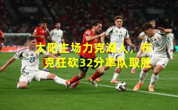 太阳主场力克湖人，布克狂砍32分率队取胜