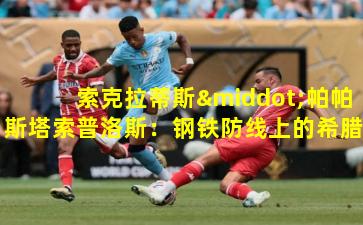 索克拉蒂斯·帕帕斯塔索普洛斯：钢铁防线上的希腊斗士