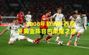 2008年欧洲杯西班牙黄金阵容的荣耀之路
