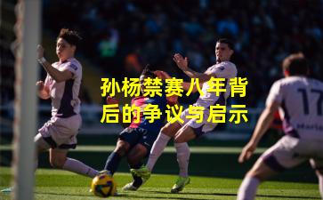 孙杨禁赛八年背后的争议与启示