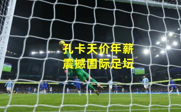 孔卡天价年薪震撼国际足坛