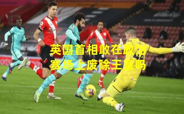 英国首相敢在政治赛场上废除王室吗