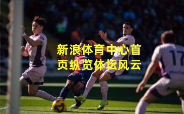 新浪体育中心首页纵览体坛风云