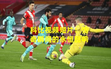 科比视频短片:传奇瞬间的永恒回响