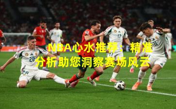 NBA心水推荐：精准分析助您洞察赛场风云