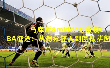 马库斯·索顿CBA征途:从得分狂人到团队拼图