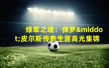 绿军之魂：保罗·皮尔斯传奇生涯高光集锦