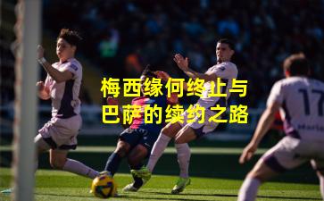 梅西缘何终止与巴萨的续约之路