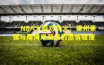 NBA火箭对热火：德州豪强与南海岸劲旅的激情碰撞