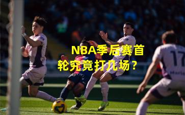 NBA季后赛首轮究竟打几场？