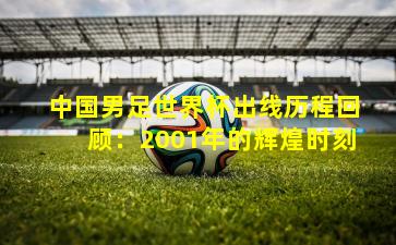 中国男足世界杯出线历程回顾：2001年的辉煌时刻