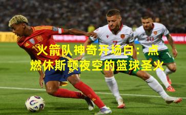 火箭队神奇开场白:点燃休斯顿夜空的篮球圣火