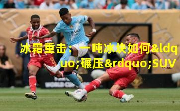 冰霜重击：一吨冰块如何“碾压”SUV挑战赛