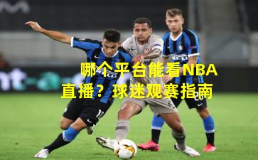 哪个平台能看NBA直播？球迷观赛指南
