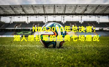 NBA2010年总决赛：湖人绿衫军的经典七场鏖战