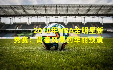 2010年NBA全明星新秀赛：青春风暴的华丽预演