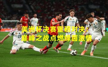 美洲杯决赛重磅对决：巅峰之战点燃绿茵激情