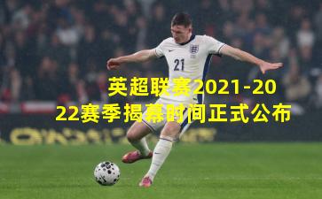 英超联赛2021-2022赛季揭幕时间正式公布