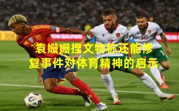 袁姗姗捏文物称还能修复事件对体育精神的启示