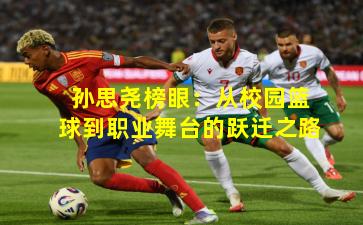 孙思尧榜眼：从校园篮球到职业舞台的跃迁之路